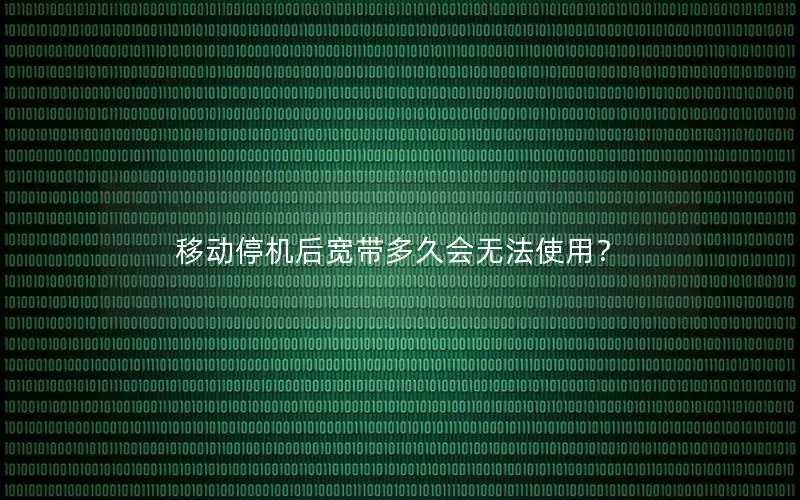 移动停机后宽带多久会无法使用？