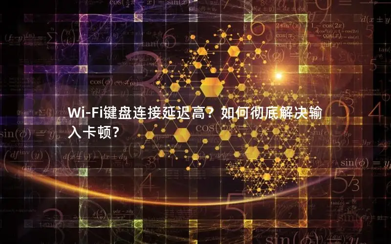 Wi-Fi键盘连接延迟高？如何彻底解决输入卡顿？