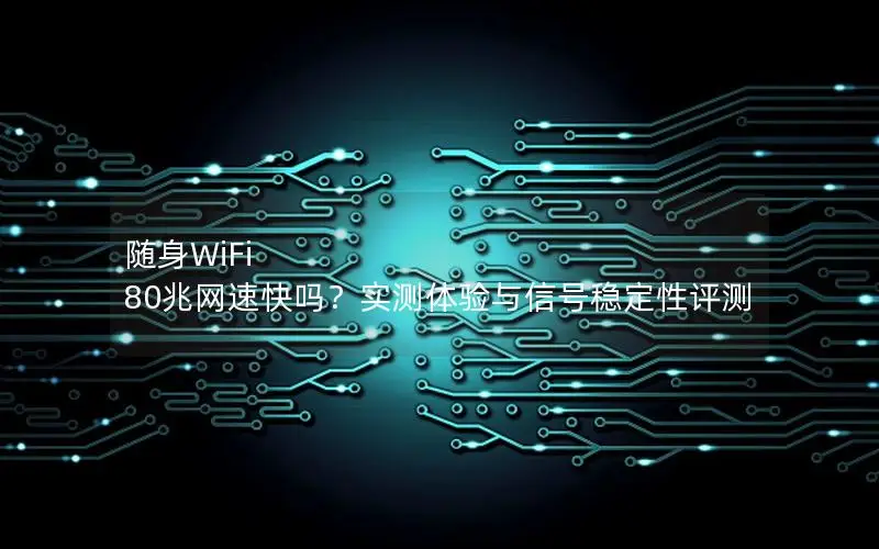 随身WiFi 80兆网速快吗？实测体验与信号稳定性评测