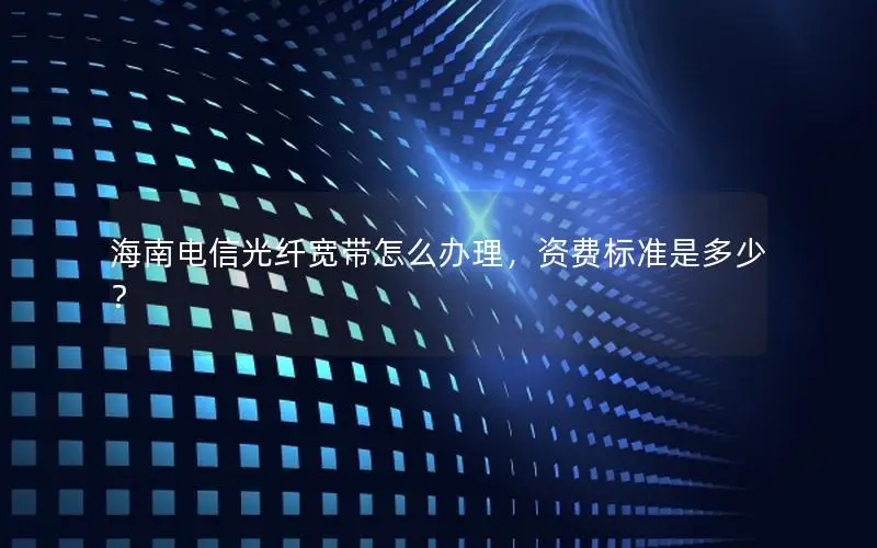 海南电信光纤宽带怎么办理，资费标准是多少？