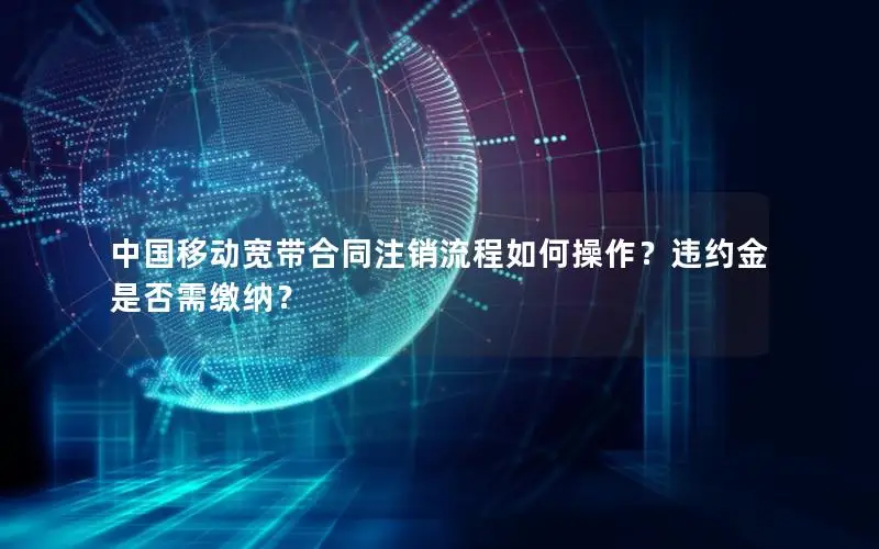 中国移动宽带合同注销流程如何操作？违约金是否需缴纳？