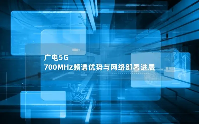 广电5G 700MHz频谱优势与网络部署进展
