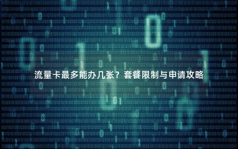 流量卡最多能办几张？套餐限制与申请攻略