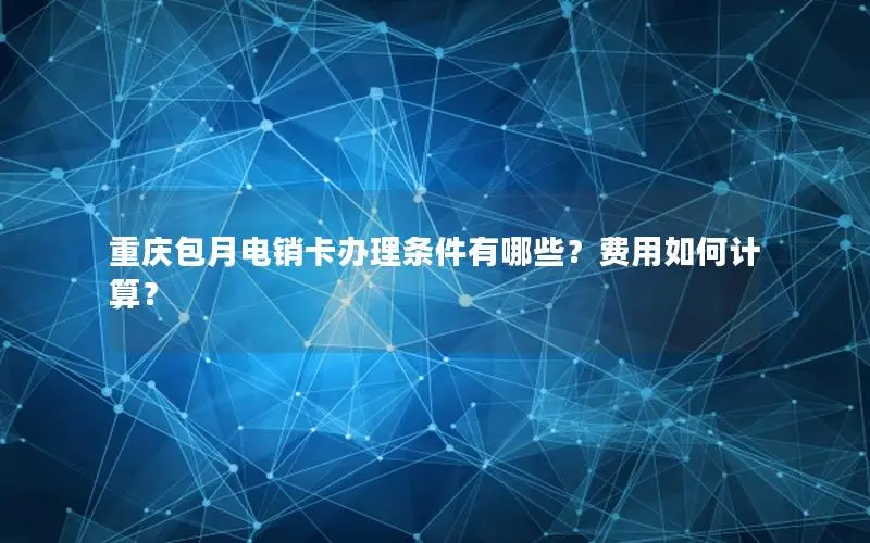 重庆包月电销卡办理条件有哪些？费用如何计算？