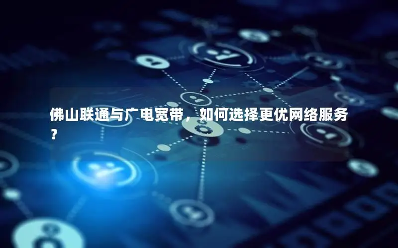 佛山联通与广电宽带，如何选择更优网络服务？