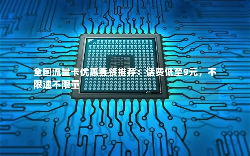 全国流量卡优惠套餐推荐：话费低至9元，不限速不限量