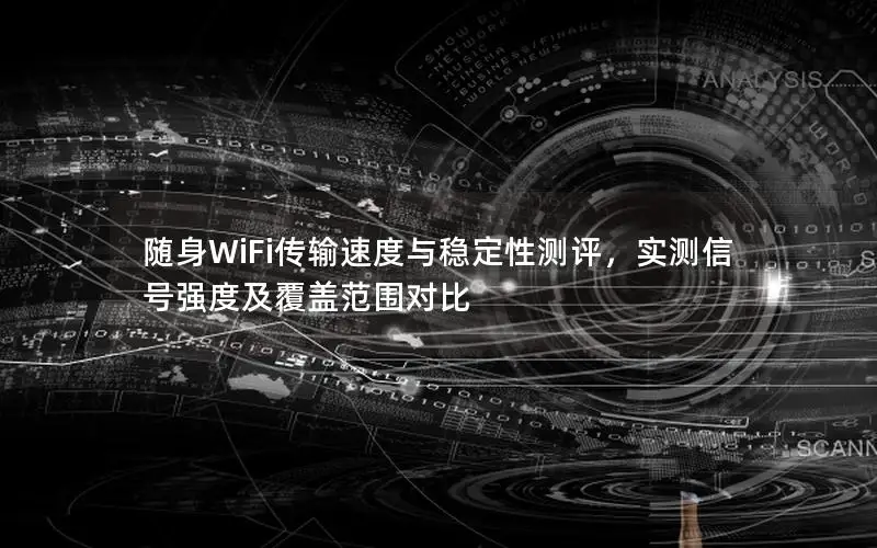 随身WiFi传输速度与稳定性测评，实测信号强度及覆盖范围对比