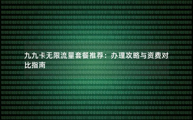 九九卡无限流量套餐推荐：办理攻略与资费对比指南