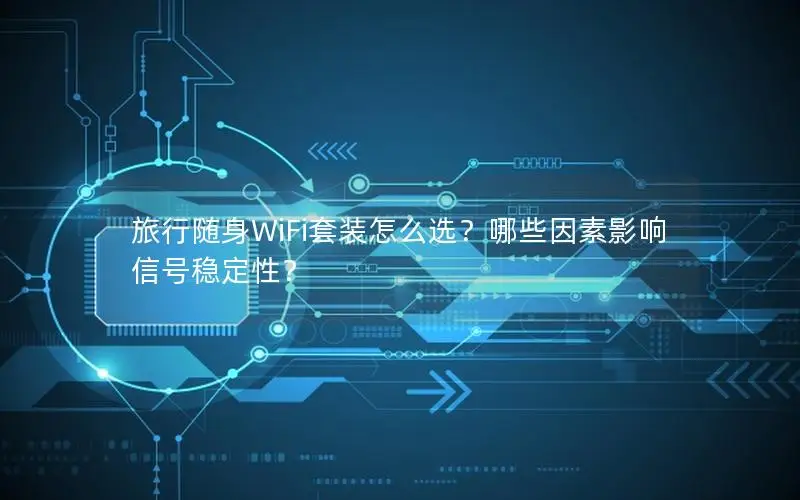 旅行随身WiFi套装怎么选？哪些因素影响信号稳定性？
