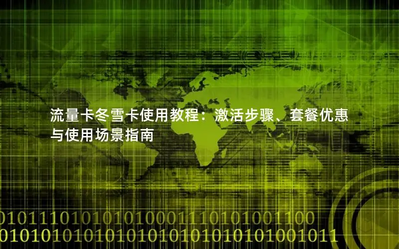 流量卡冬雪卡使用教程：激活步骤、套餐优惠与使用场景指南
