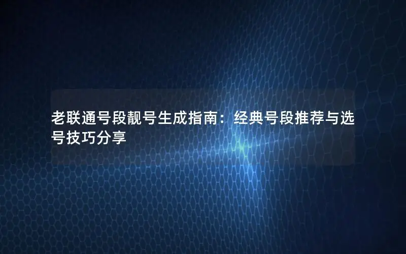老联通号段靓号生成指南：经典号段推荐与选号技巧分享