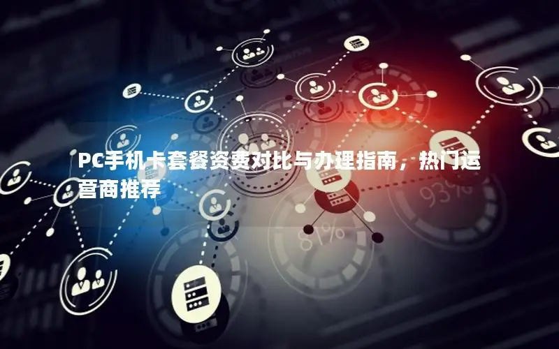 PC手机卡套餐资费对比与办理指南，热门运营商推荐