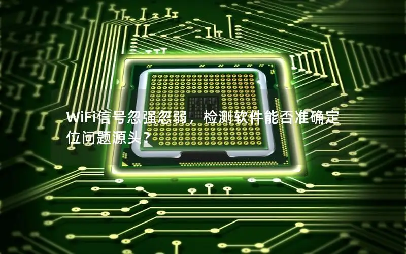 WiFi信号忽强忽弱，检测软件能否准确定位问题源头？