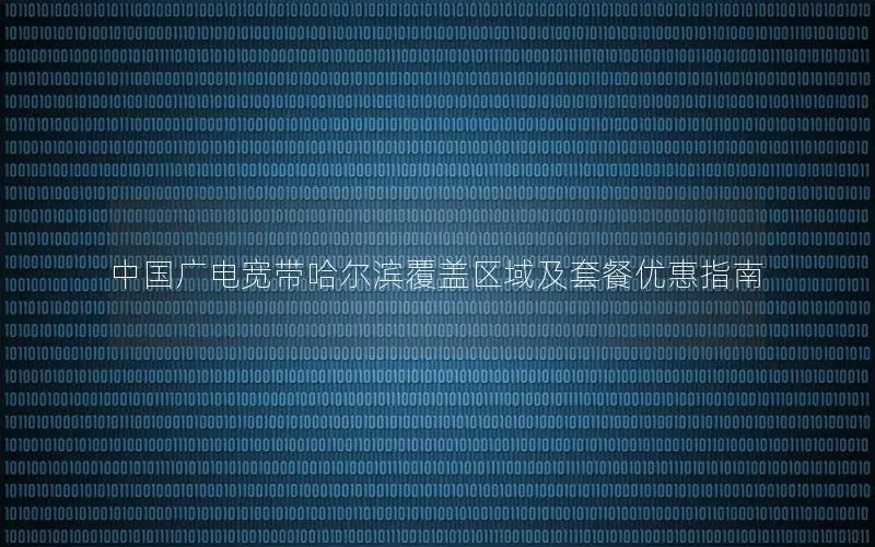 中国广电宽带哈尔滨覆盖区域及套餐优惠指南