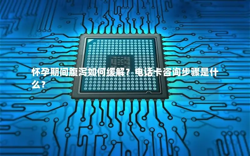 怀孕期间腹泻如何缓解？电话卡咨询步骤是什么？