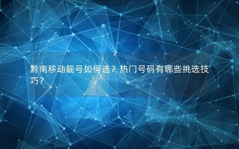 黔南移动靓号如何选？热门号码有哪些挑选技巧？