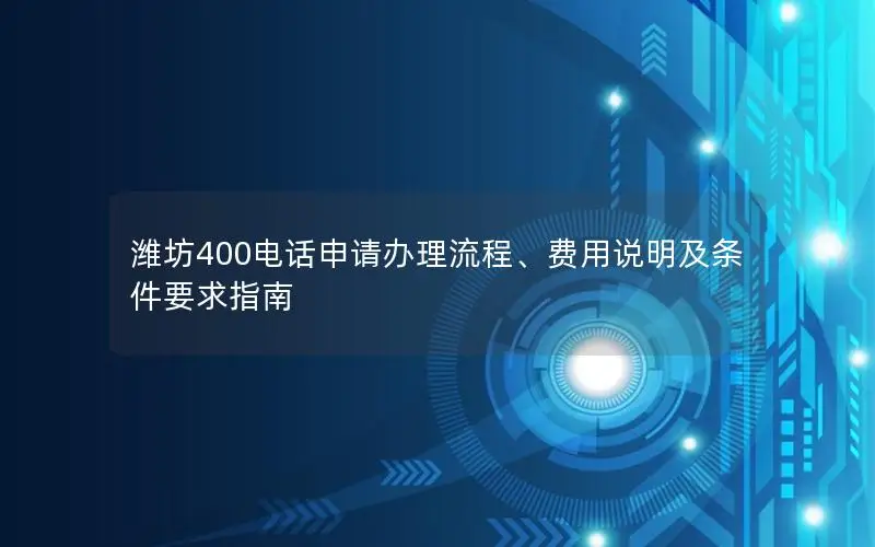 潍坊400电话申请办理流程、费用说明及条件要求指南