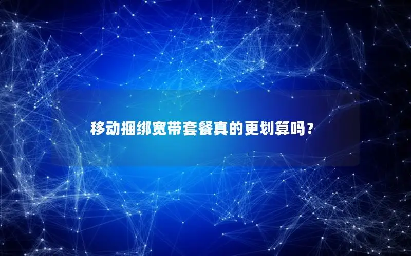 移动捆绑宽带套餐真的更划算吗？