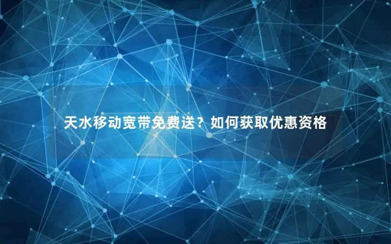 天水移动宽带免费送？如何获取优惠资格