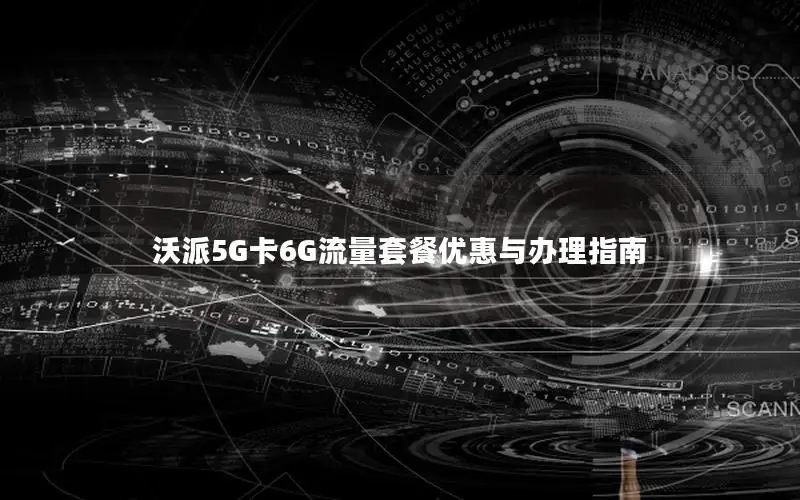 沃派5G卡6G流量套餐优惠与办理指南