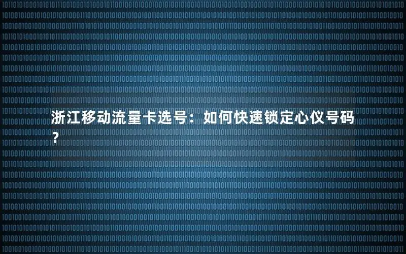 浙江移动流量卡选号：如何快速锁定心仪号码？