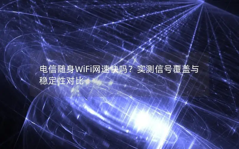 电信随身WiFi网速快吗？实测信号覆盖与稳定性对比