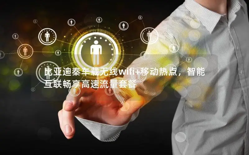 比亚迪秦车载无线wifi+移动热点，智能互联畅享高速流量套餐