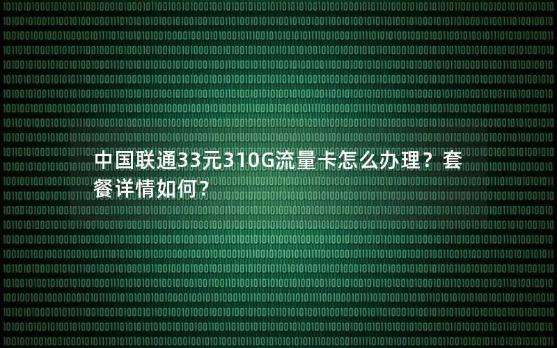 中国联通33元310G流量卡怎么办理？套餐详情如何？