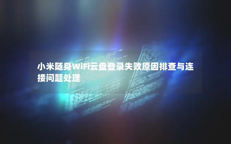 小米随身WiFi云盘登录失败原因排查与连接问题处理