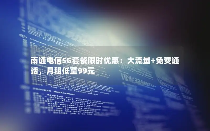 南通电信5G套餐限时优惠：大流量+免费通话，月租低至99元