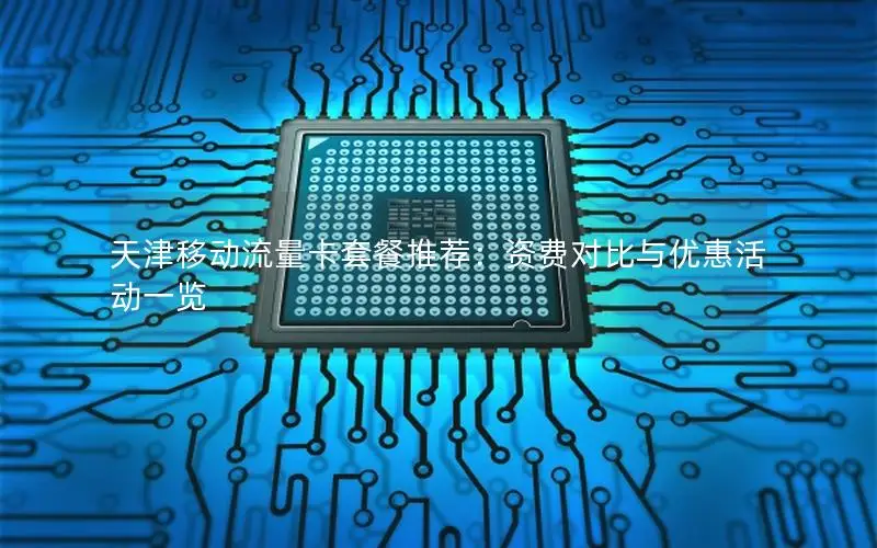 天津移动流量卡套餐推荐：资费对比与优惠活动一览