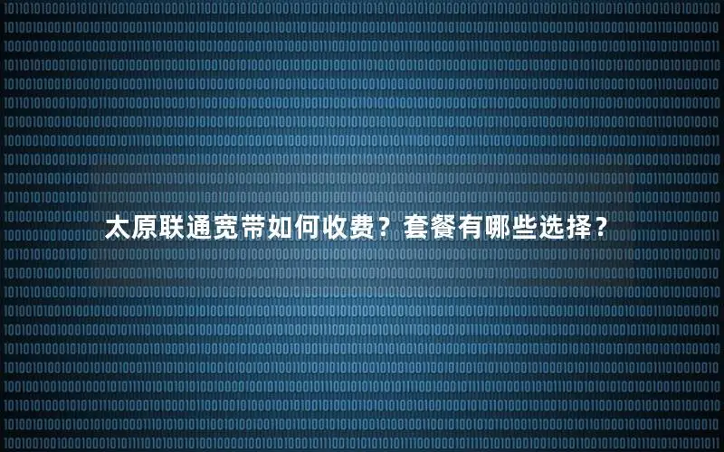 太原联通宽带如何收费？套餐有哪些选择？
