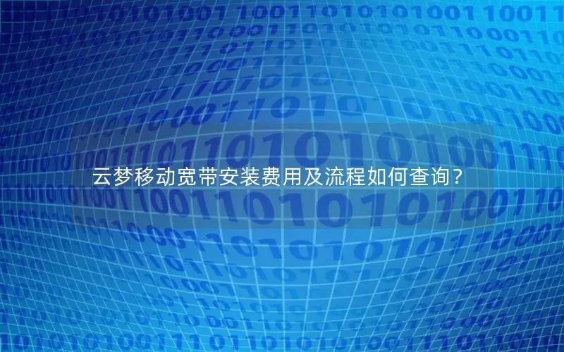 云梦移动宽带安装费用及流程如何查询？