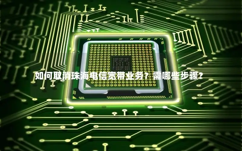 如何取消珠海电信宽带业务？需哪些步骤？