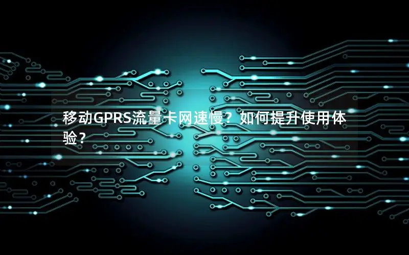 移动GPRS流量卡网速慢？如何提升使用体验？