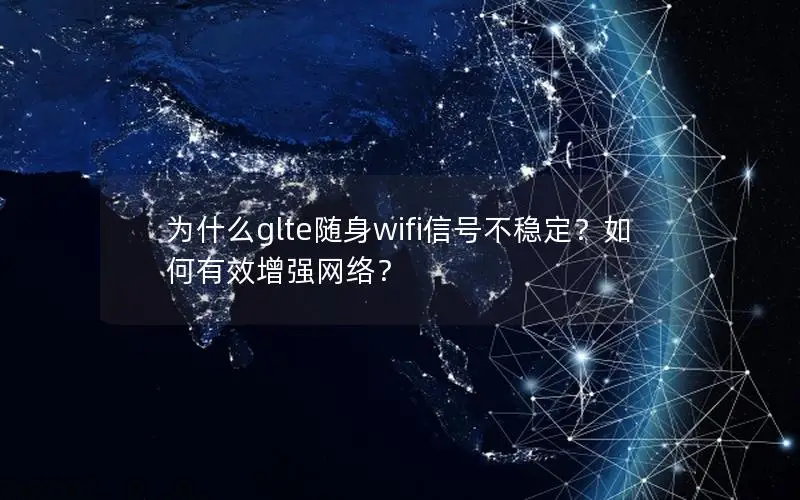 为什么glte随身wifi信号不稳定？如何有效增强网络？