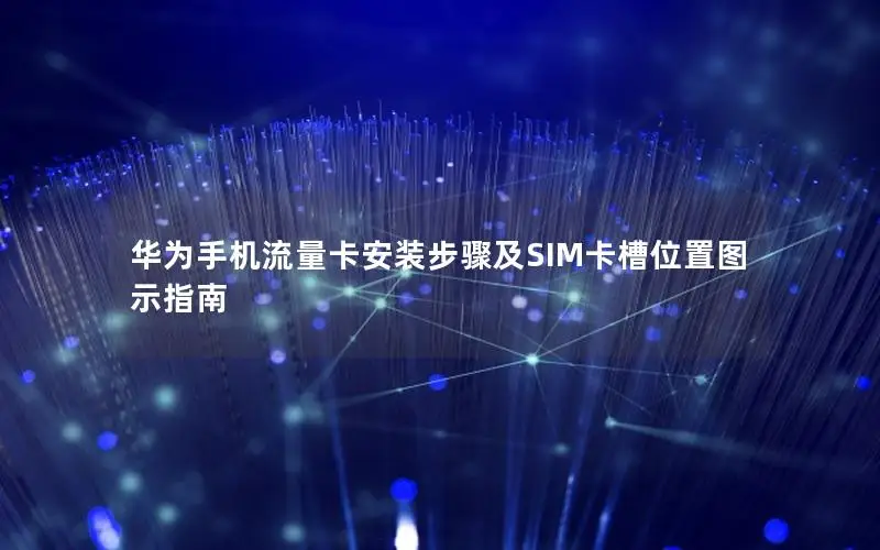 华为手机流量卡安装步骤及SIM卡槽位置图示指南