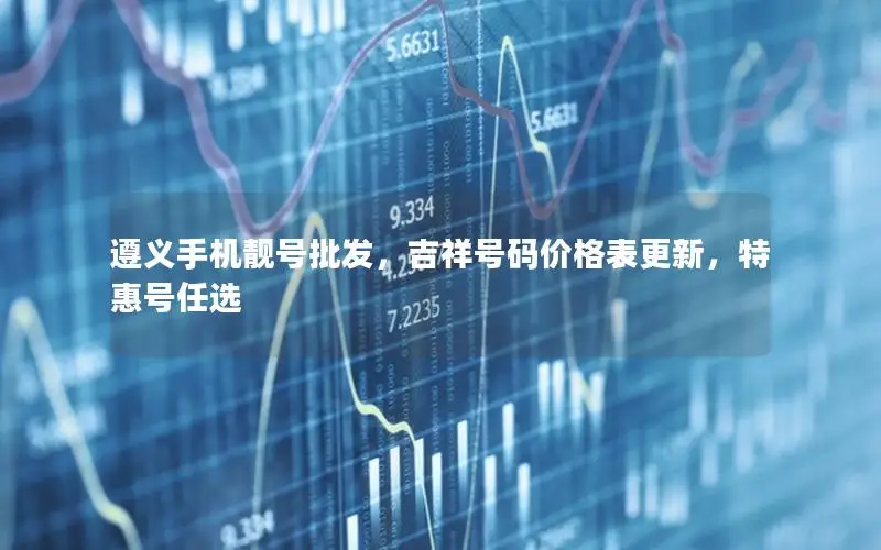 遵义手机靓号批发，吉祥号码价格表更新，特惠号任选