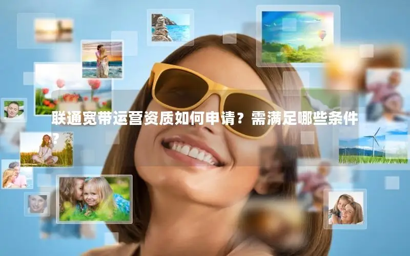 联通宽带运营资质如何申请？需满足哪些条件？