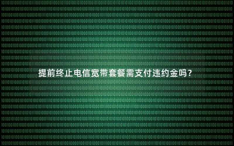 提前终止电信宽带套餐需支付违约金吗？