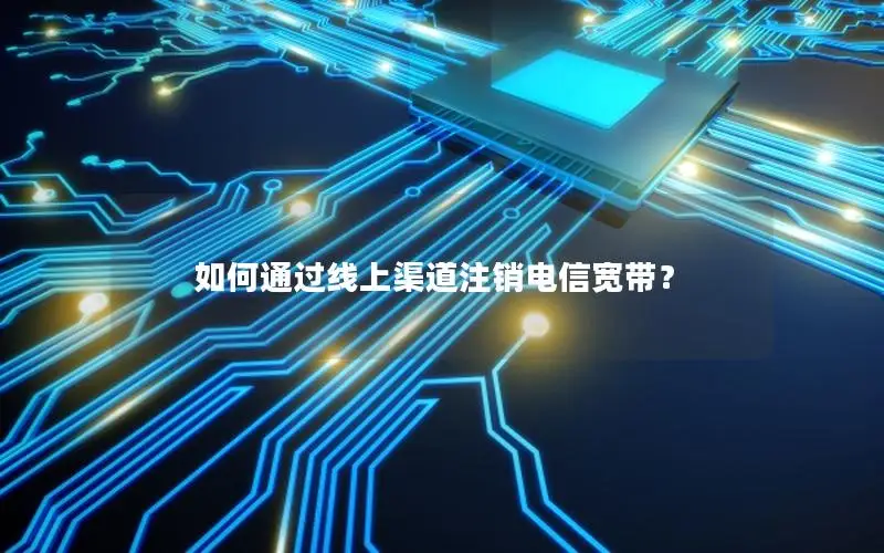 如何通过线上渠道注销电信宽带？