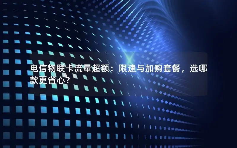 电信物联卡流量超额：限速与加购套餐，选哪款更省心？