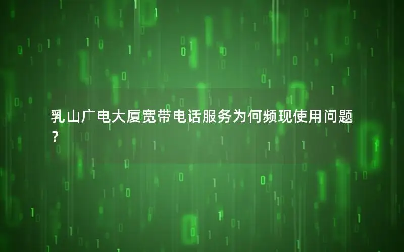 乳山广电大厦宽带电话服务为何频现使用问题？