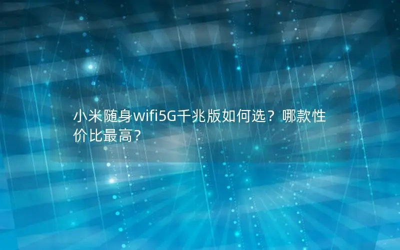 小米随身wifi5G千兆版如何选？哪款性价比最高？