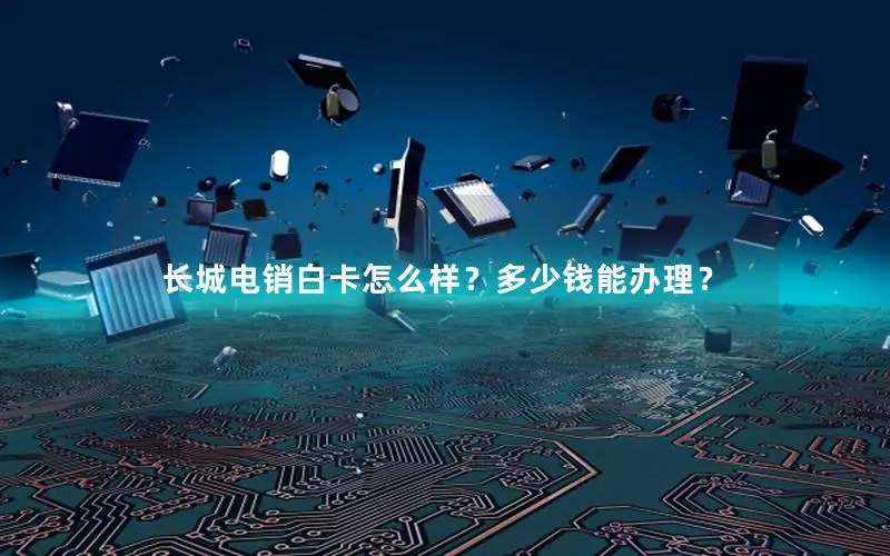 长城电销白卡怎么样？多少钱能办理？