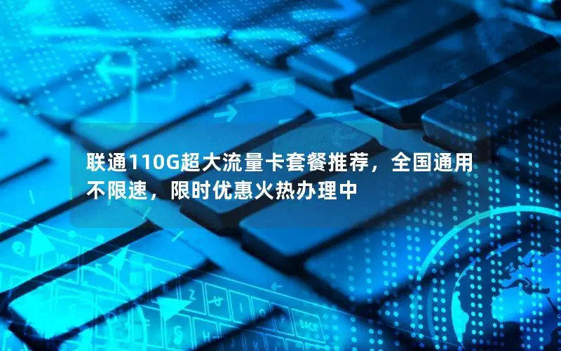 联通110G超大流量卡套餐推荐，全国通用不限速，限时优惠火热办理中