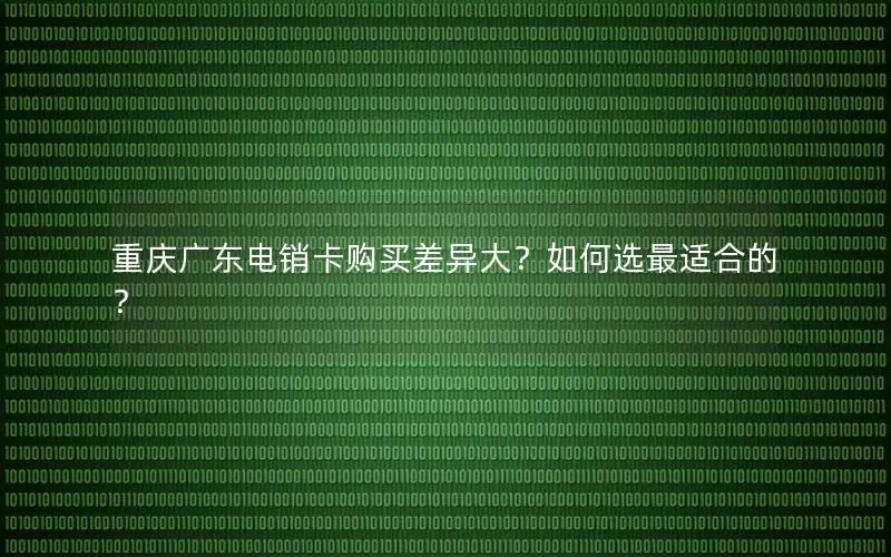 重庆广东电销卡购买差异大？如何选最适合的？