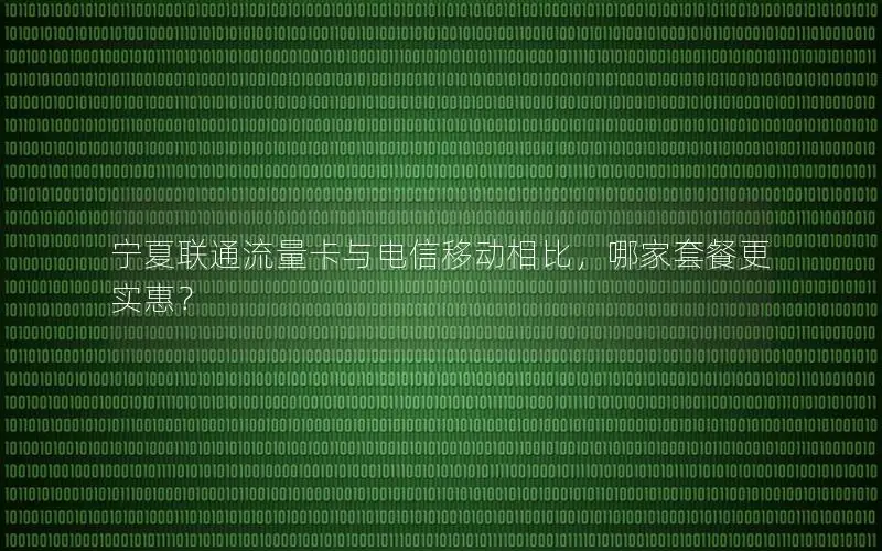 宁夏联通流量卡与电信移动相比，哪家套餐更实惠？