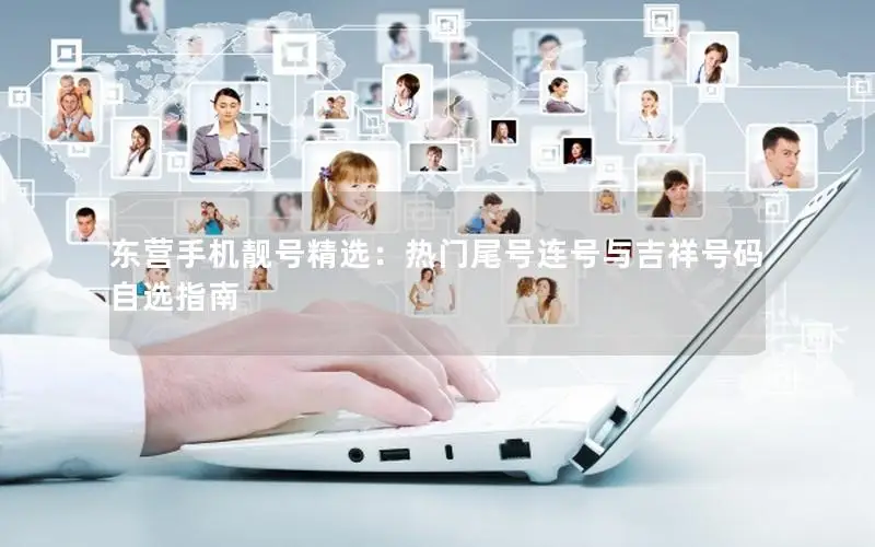 东营手机靓号精选：热门尾号连号与吉祥号码自选指南