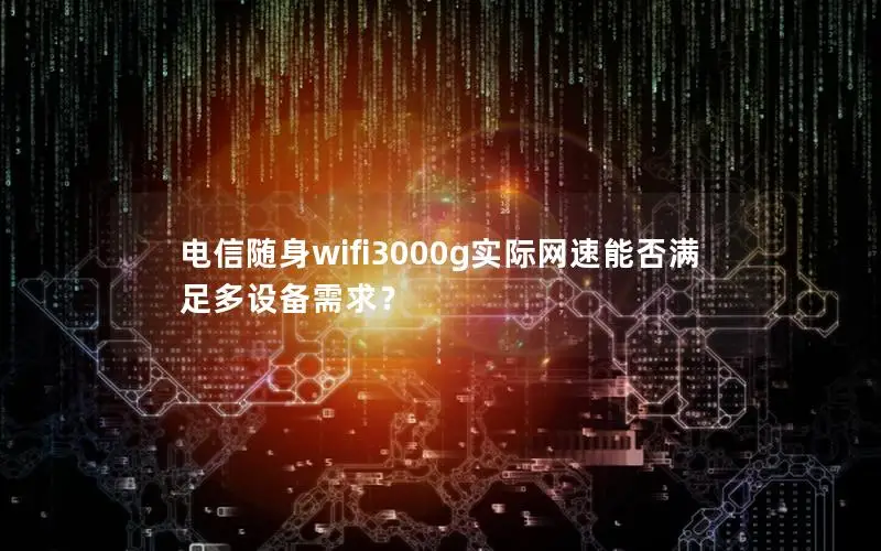 电信随身wifi3000g实际网速能否满足多设备需求？